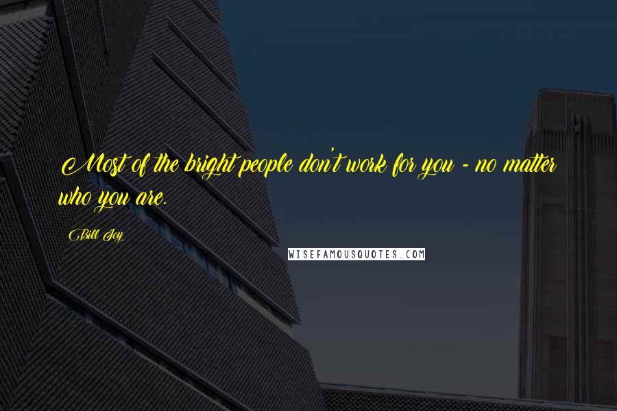 Bill Joy Quotes: Most of the bright people don't work for you - no matter who you are.