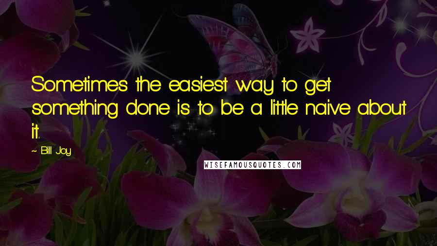 Bill Joy Quotes: Sometimes the easiest way to get something done is to be a little naive about it.