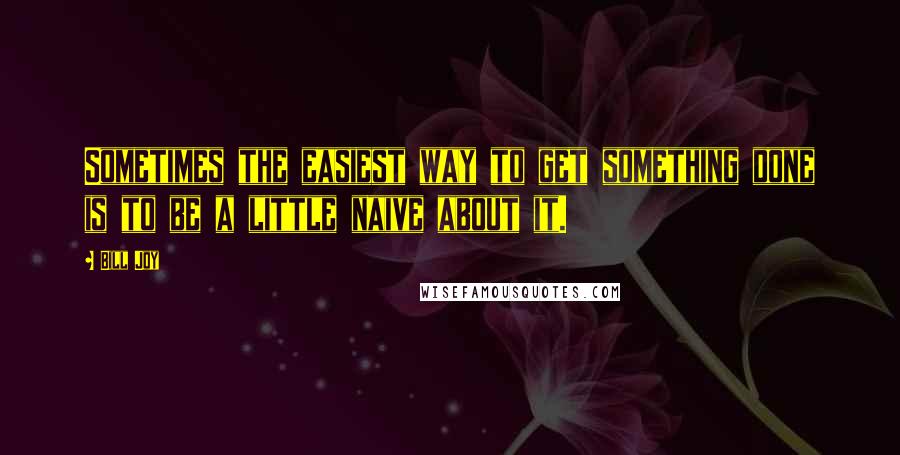 Bill Joy Quotes: Sometimes the easiest way to get something done is to be a little naive about it.