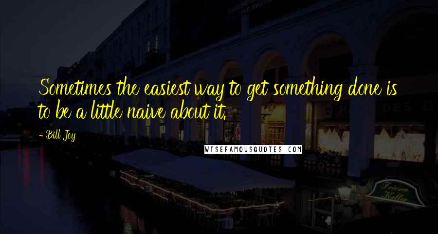 Bill Joy Quotes: Sometimes the easiest way to get something done is to be a little naive about it.