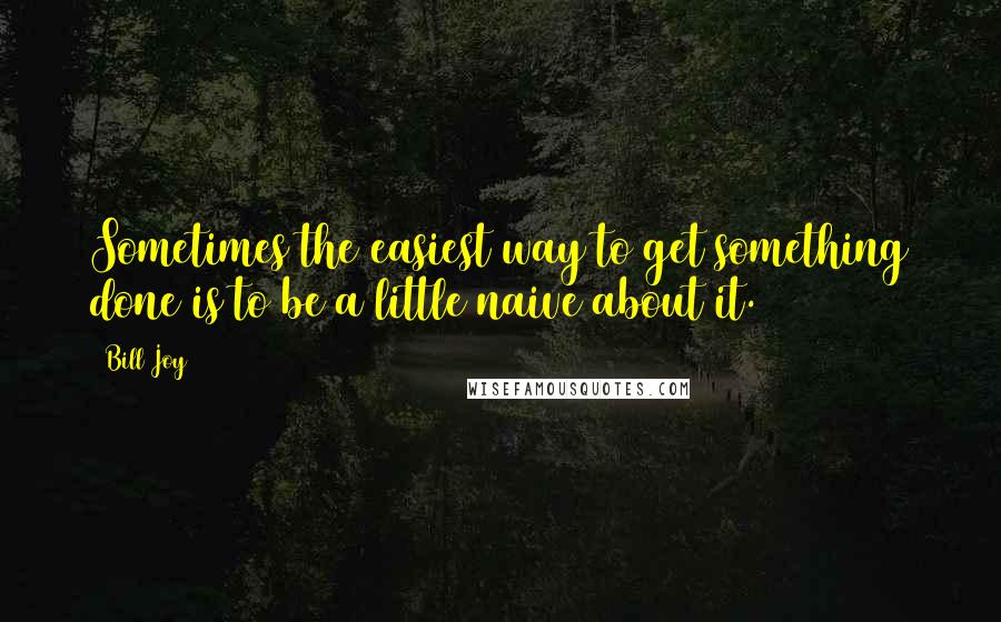 Bill Joy Quotes: Sometimes the easiest way to get something done is to be a little naive about it.