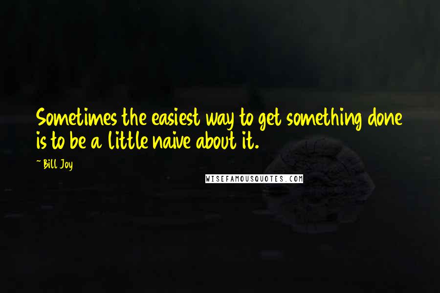 Bill Joy Quotes: Sometimes the easiest way to get something done is to be a little naive about it.