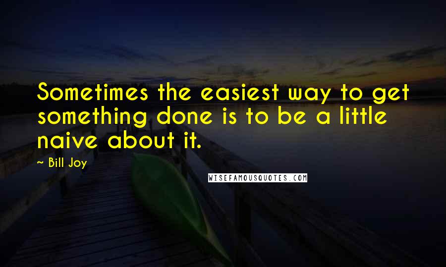 Bill Joy Quotes: Sometimes the easiest way to get something done is to be a little naive about it.