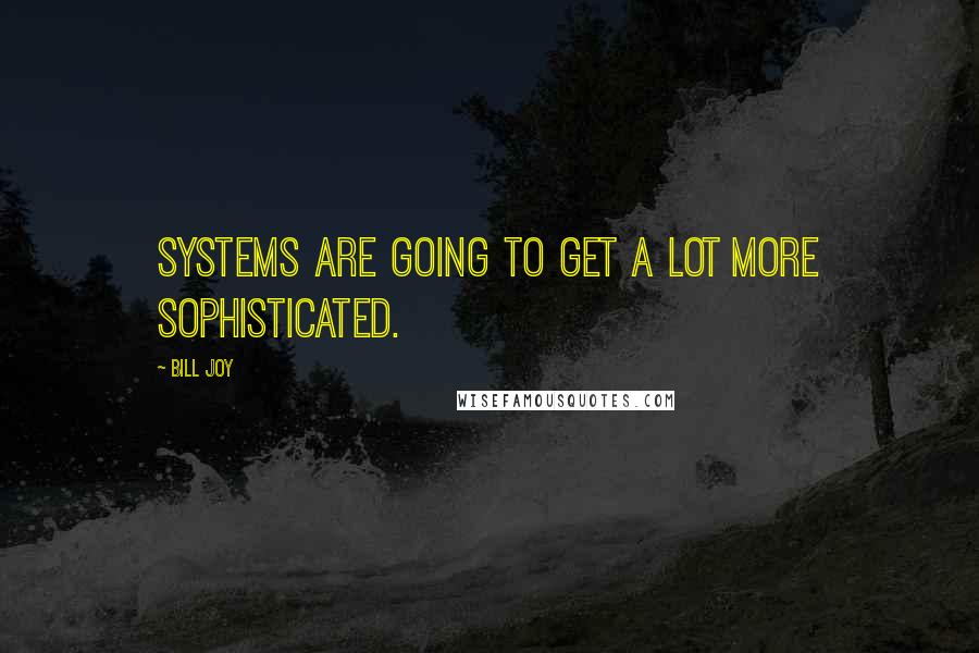 Bill Joy Quotes: Systems are going to get a lot more sophisticated.