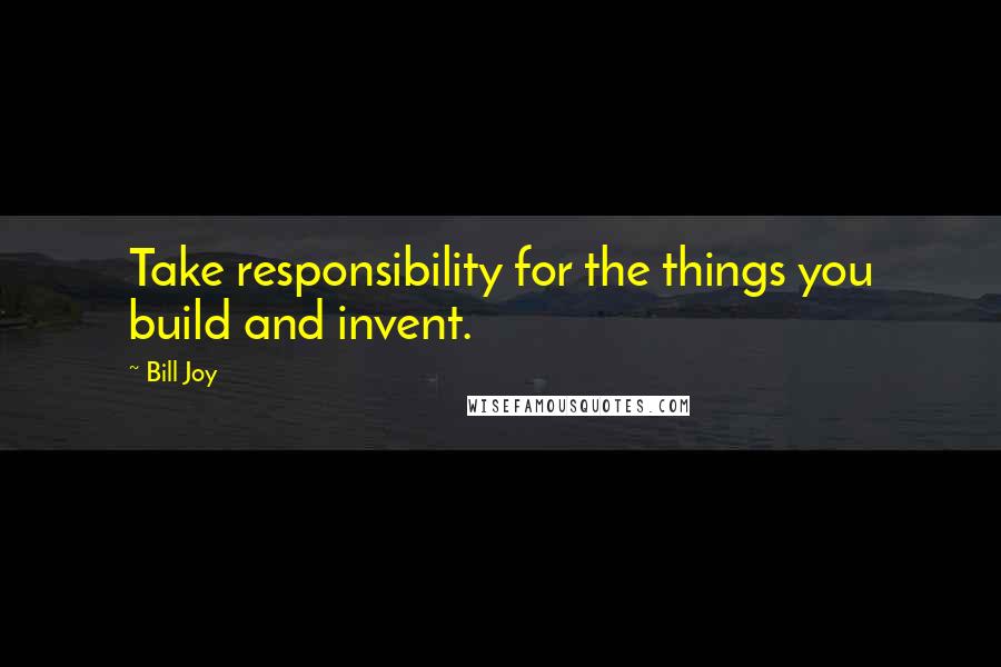 Bill Joy Quotes: Take responsibility for the things you build and invent.