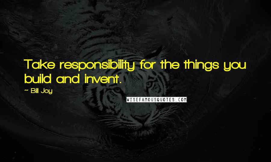 Bill Joy Quotes: Take responsibility for the things you build and invent.