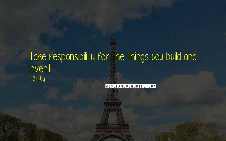 Bill Joy Quotes: Take responsibility for the things you build and invent.