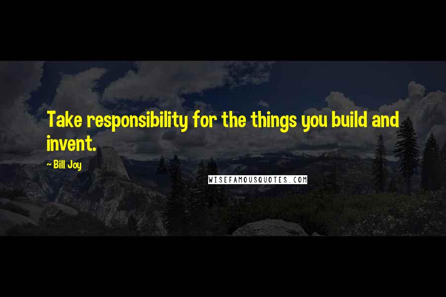 Bill Joy Quotes: Take responsibility for the things you build and invent.