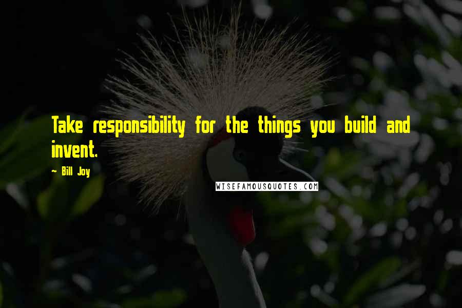 Bill Joy Quotes: Take responsibility for the things you build and invent.