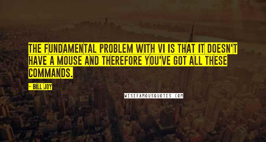 Bill Joy Quotes: The fundamental problem with vi is that it doesn't have a mouse and therefore you've got all these commands.