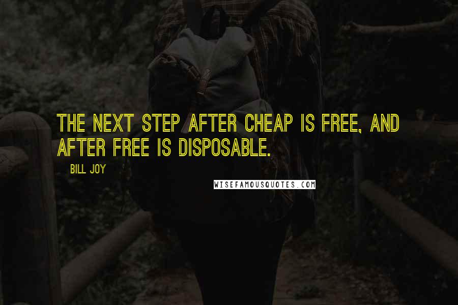 Bill Joy Quotes: The next step after cheap is free, and after free is disposable.