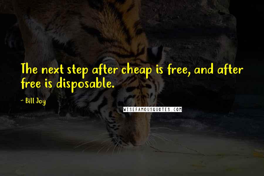 Bill Joy Quotes: The next step after cheap is free, and after free is disposable.