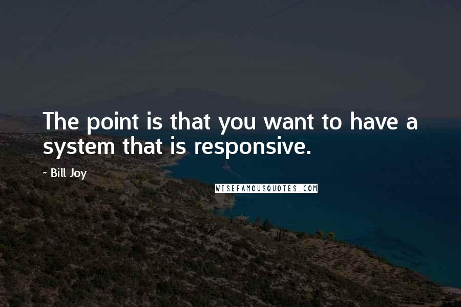 Bill Joy Quotes: The point is that you want to have a system that is responsive.