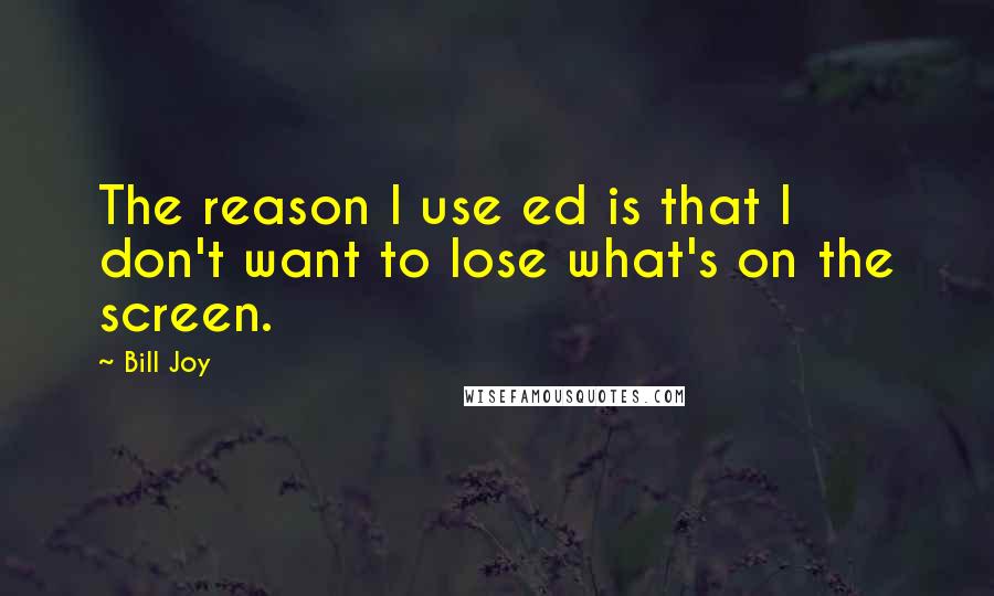 Bill Joy Quotes: The reason I use ed is that I don't want to lose what's on the screen.