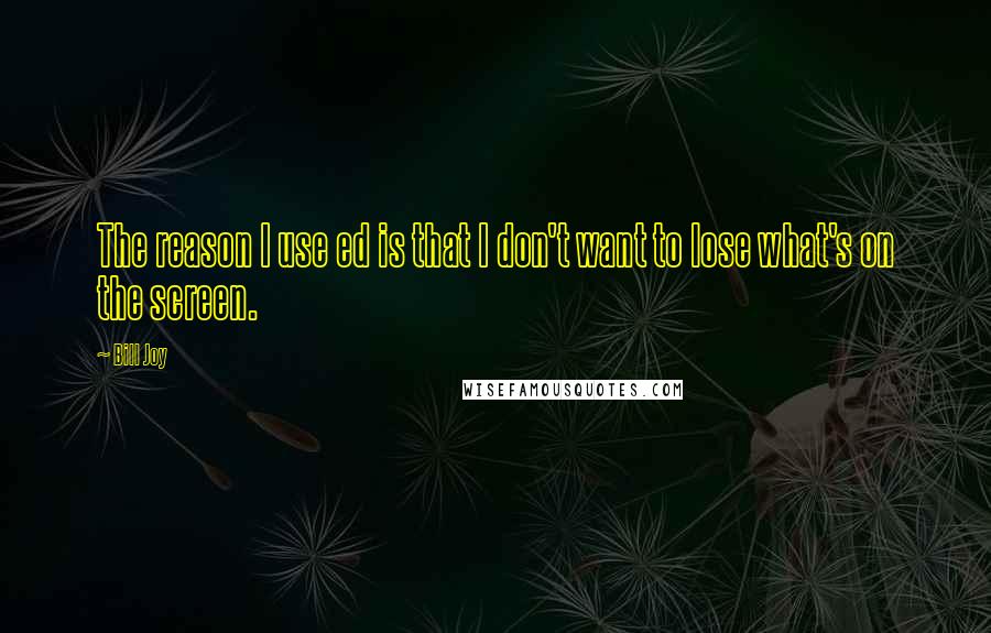 Bill Joy Quotes: The reason I use ed is that I don't want to lose what's on the screen.