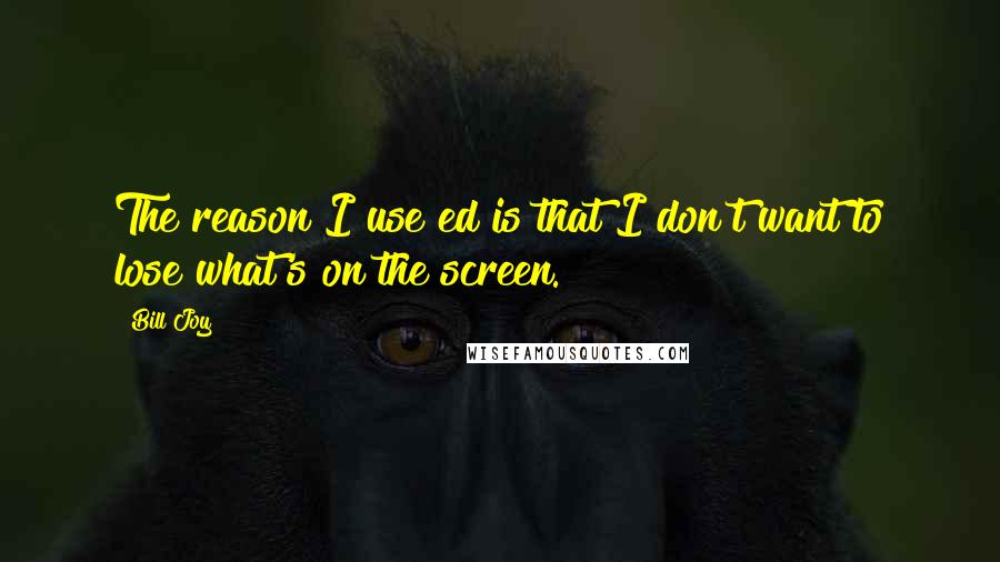 Bill Joy Quotes: The reason I use ed is that I don't want to lose what's on the screen.