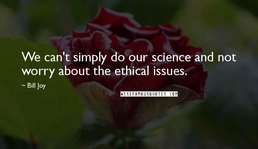 Bill Joy Quotes: We can't simply do our science and not worry about the ethical issues.