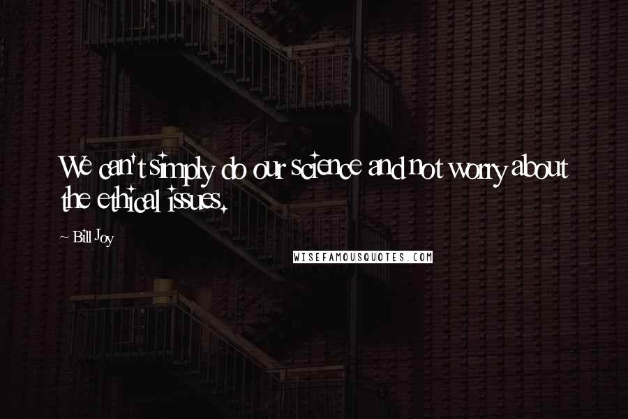 Bill Joy Quotes: We can't simply do our science and not worry about the ethical issues.