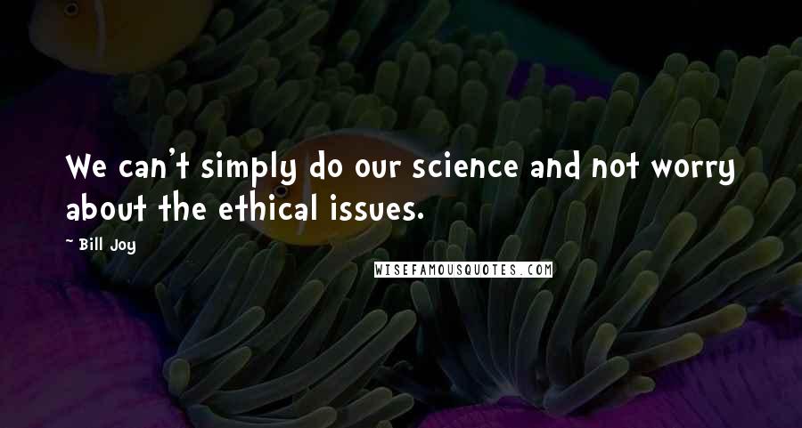 Bill Joy Quotes: We can't simply do our science and not worry about the ethical issues.