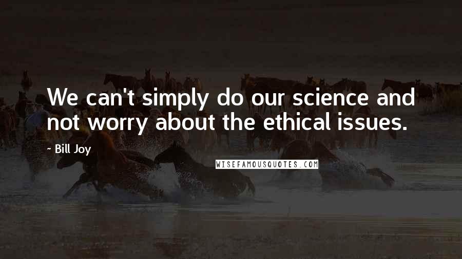 Bill Joy Quotes: We can't simply do our science and not worry about the ethical issues.