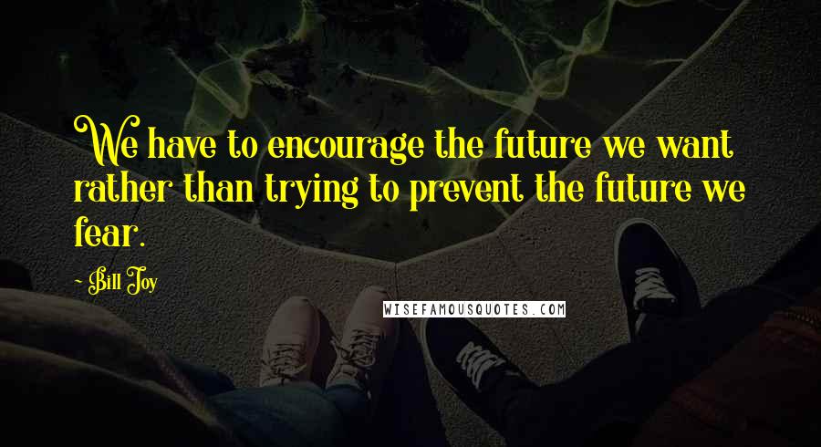 Bill Joy Quotes: We have to encourage the future we want rather than trying to prevent the future we fear.