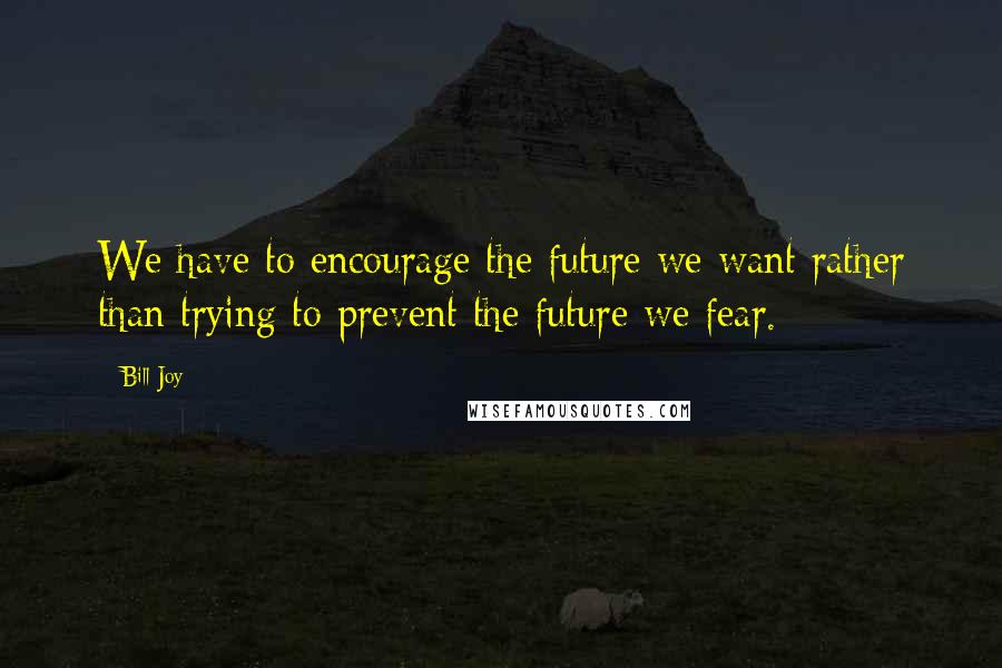 Bill Joy Quotes: We have to encourage the future we want rather than trying to prevent the future we fear.