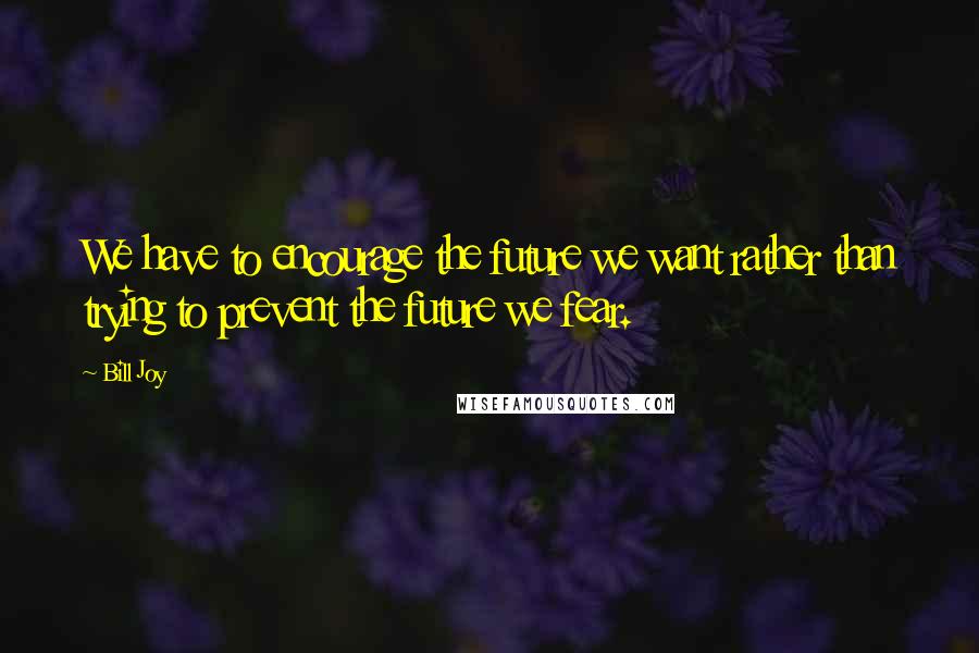 Bill Joy Quotes: We have to encourage the future we want rather than trying to prevent the future we fear.