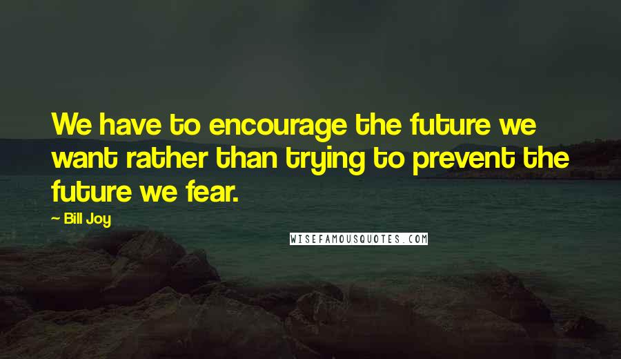 Bill Joy Quotes: We have to encourage the future we want rather than trying to prevent the future we fear.