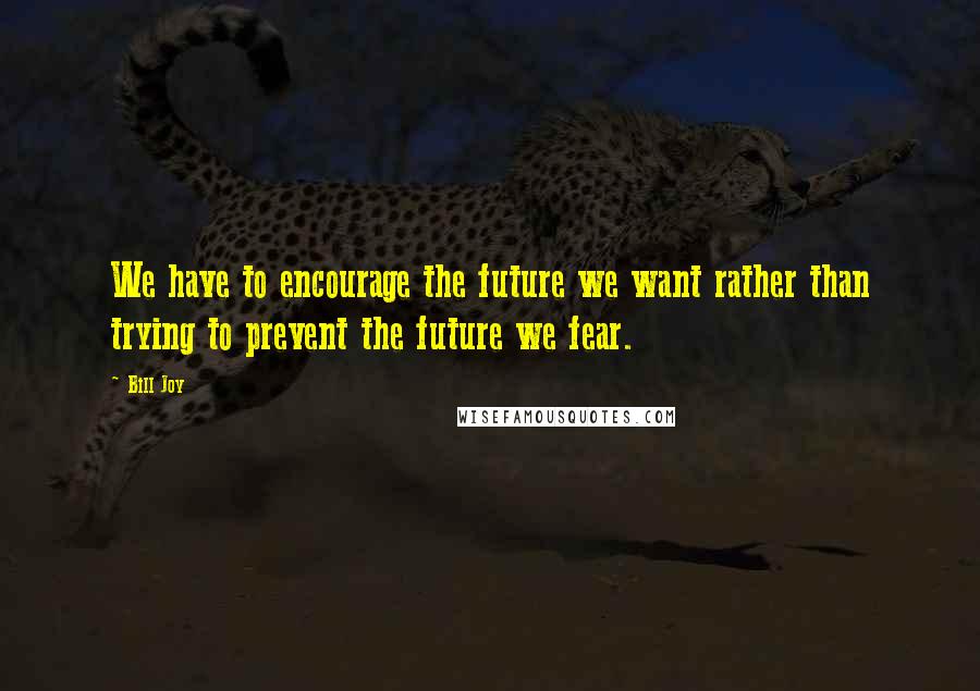 Bill Joy Quotes: We have to encourage the future we want rather than trying to prevent the future we fear.