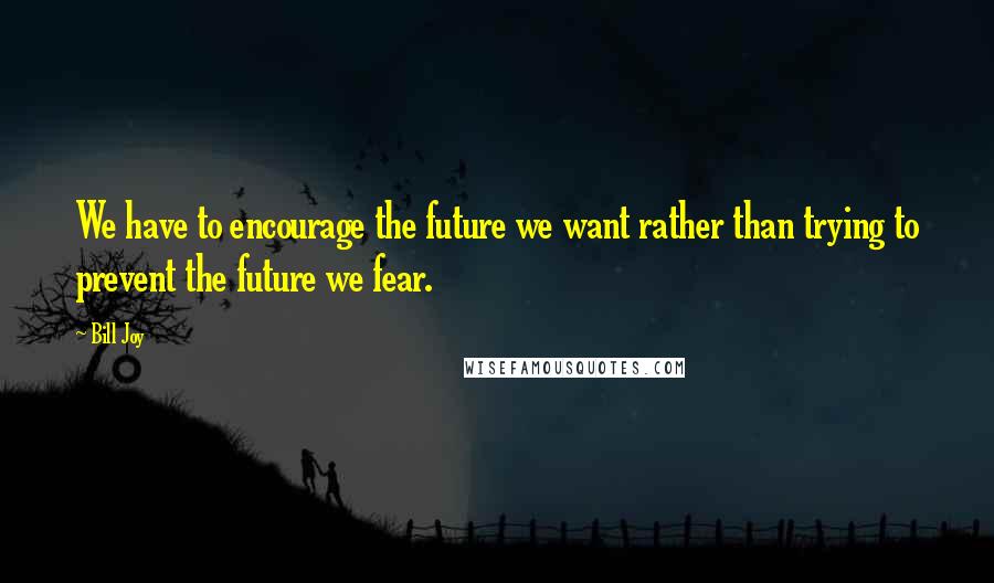 Bill Joy Quotes: We have to encourage the future we want rather than trying to prevent the future we fear.