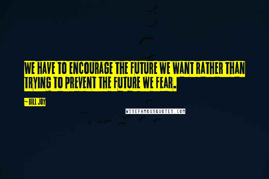 Bill Joy Quotes: We have to encourage the future we want rather than trying to prevent the future we fear.