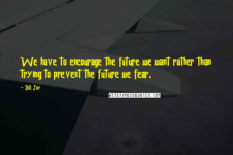 Bill Joy Quotes: We have to encourage the future we want rather than trying to prevent the future we fear.