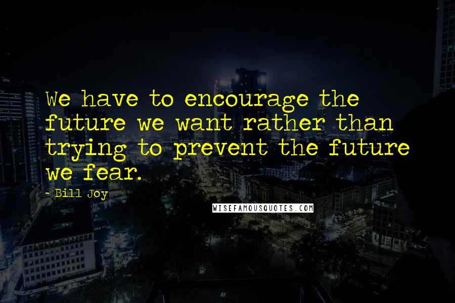 Bill Joy Quotes: We have to encourage the future we want rather than trying to prevent the future we fear.