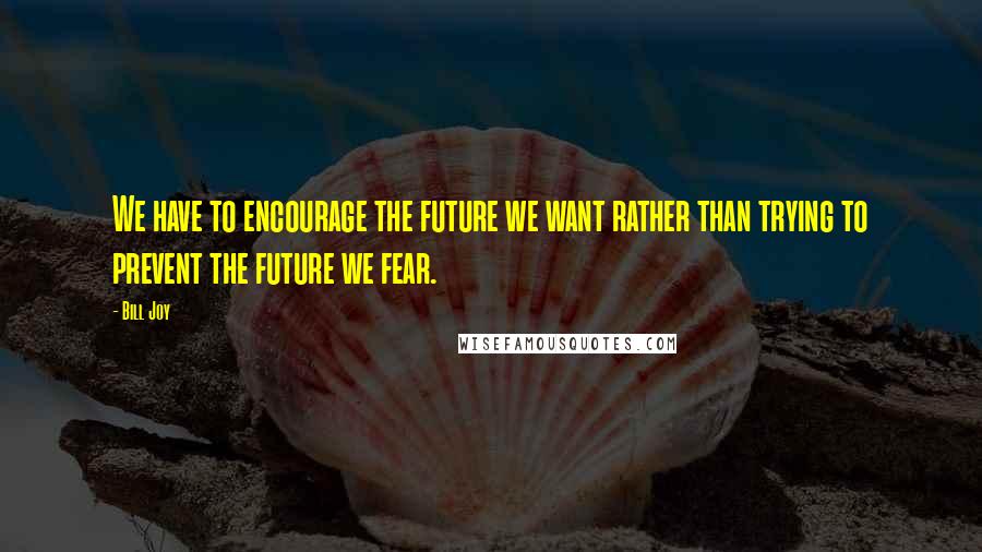 Bill Joy Quotes: We have to encourage the future we want rather than trying to prevent the future we fear.