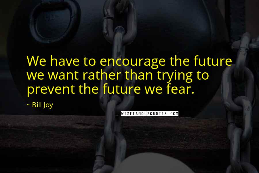 Bill Joy Quotes: We have to encourage the future we want rather than trying to prevent the future we fear.