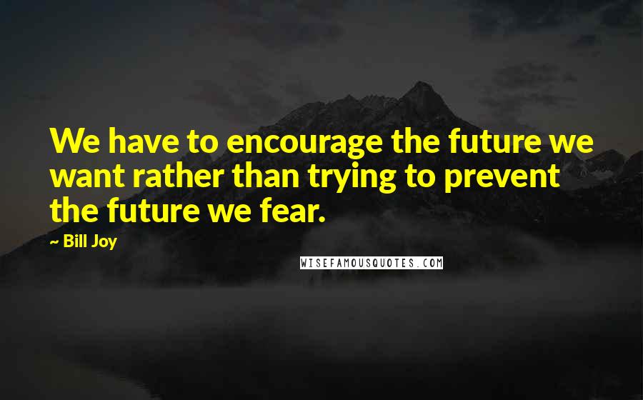 Bill Joy Quotes: We have to encourage the future we want rather than trying to prevent the future we fear.