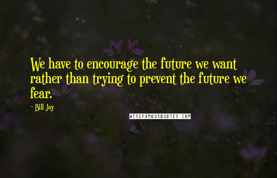 Bill Joy Quotes: We have to encourage the future we want rather than trying to prevent the future we fear.