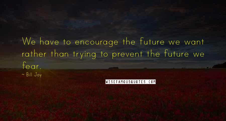 Bill Joy Quotes: We have to encourage the future we want rather than trying to prevent the future we fear.