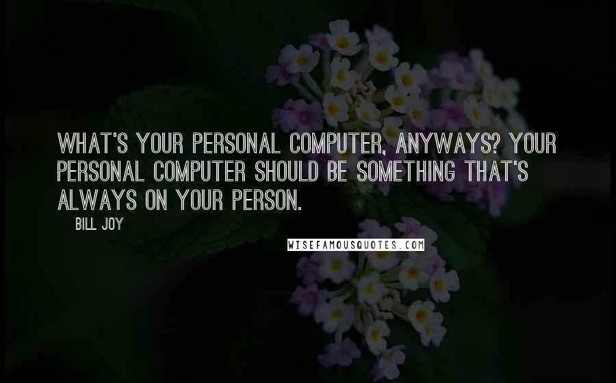 Bill Joy Quotes: What's your personal computer, anyways? Your personal computer should be something that's always on your person.