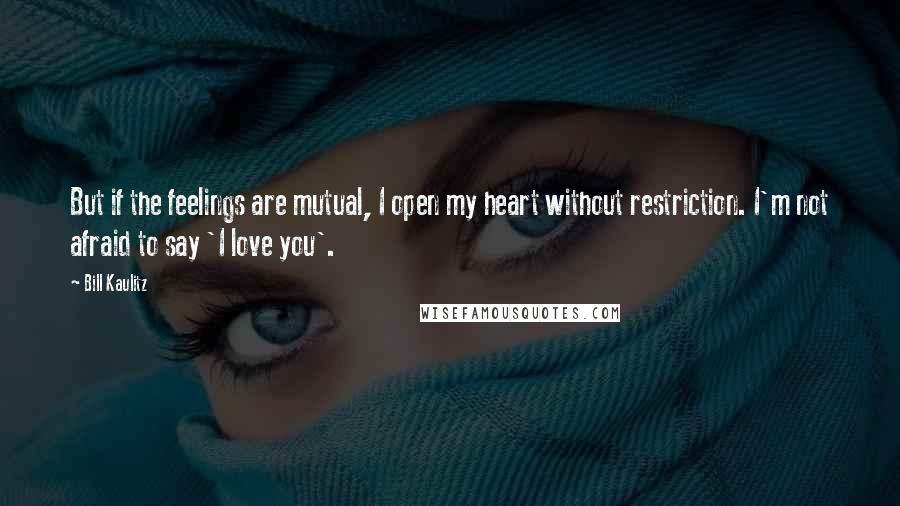 Bill Kaulitz Quotes: But if the feelings are mutual, I open my heart without restriction. I'm not afraid to say 'I love you'.