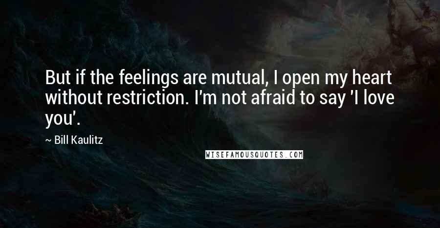 Bill Kaulitz Quotes: But if the feelings are mutual, I open my heart without restriction. I'm not afraid to say 'I love you'.