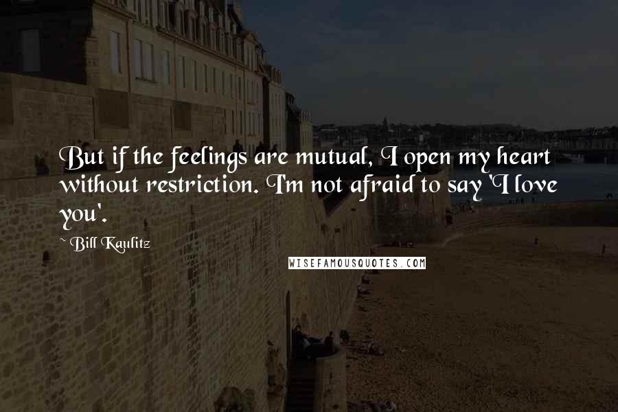 Bill Kaulitz Quotes: But if the feelings are mutual, I open my heart without restriction. I'm not afraid to say 'I love you'.