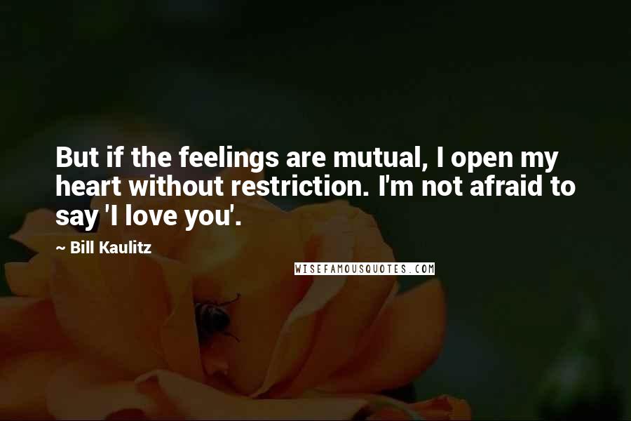 Bill Kaulitz Quotes: But if the feelings are mutual, I open my heart without restriction. I'm not afraid to say 'I love you'.