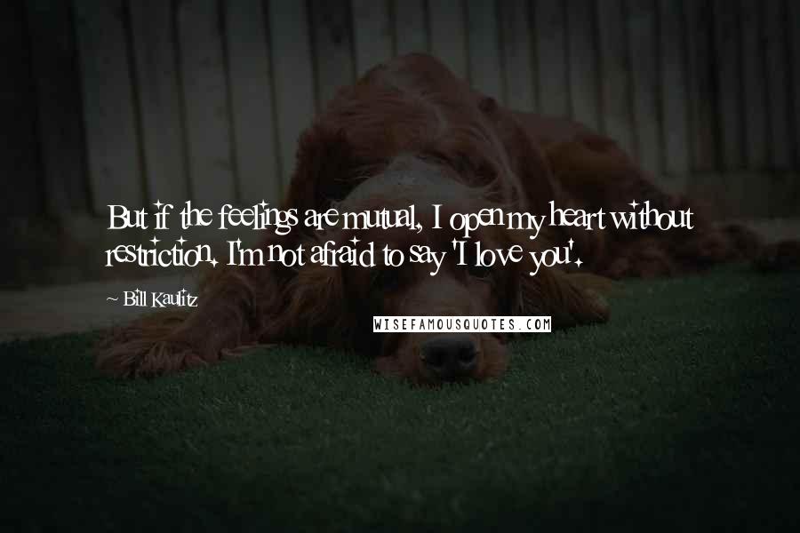 Bill Kaulitz Quotes: But if the feelings are mutual, I open my heart without restriction. I'm not afraid to say 'I love you'.