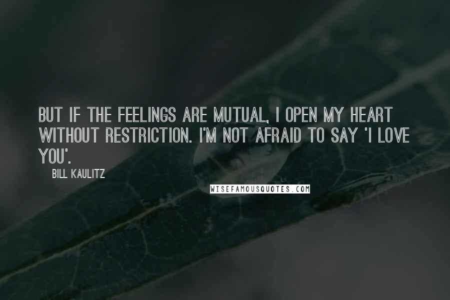 Bill Kaulitz Quotes: But if the feelings are mutual, I open my heart without restriction. I'm not afraid to say 'I love you'.