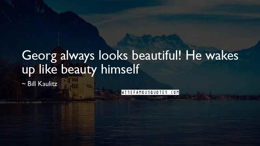 Bill Kaulitz Quotes: Georg always looks beautiful! He wakes up like beauty himself