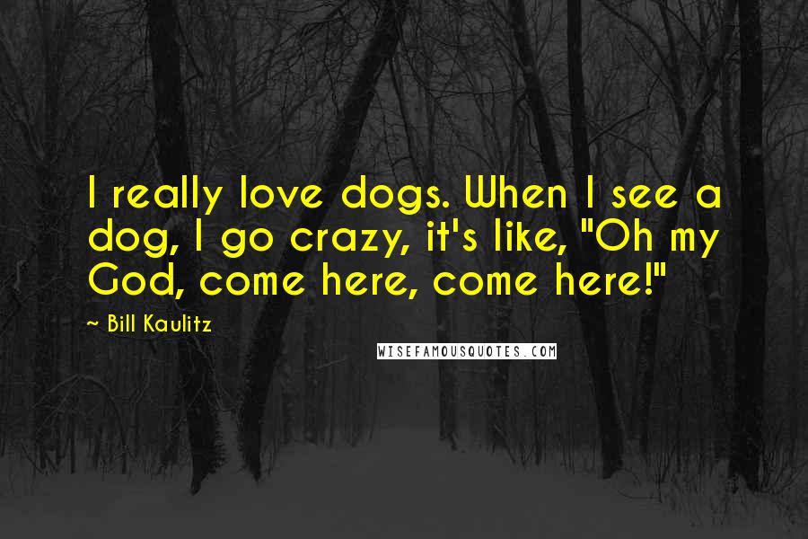 Bill Kaulitz Quotes: I really love dogs. When I see a dog, I go crazy, it's like, "Oh my God, come here, come here!"