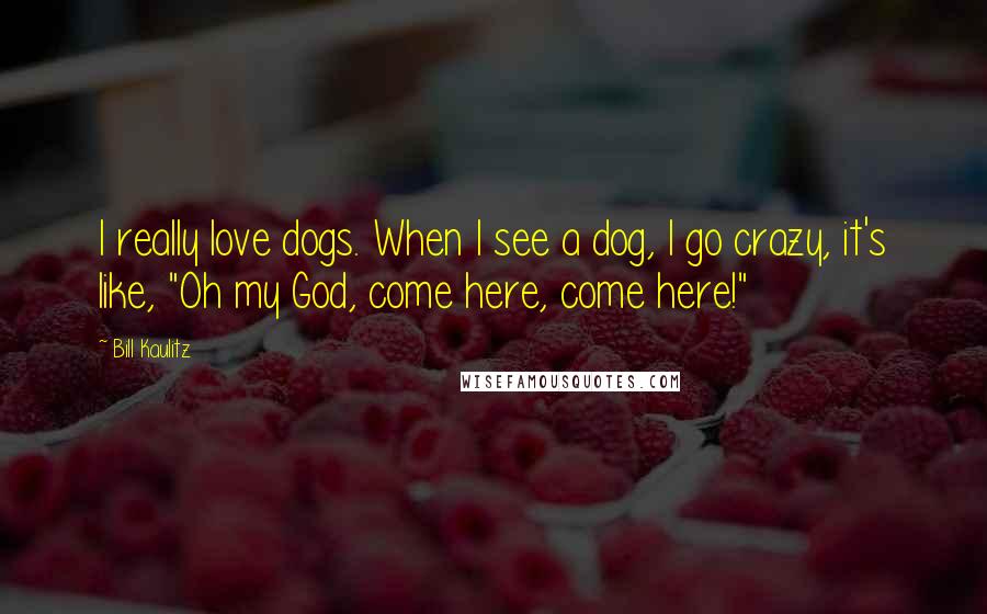 Bill Kaulitz Quotes: I really love dogs. When I see a dog, I go crazy, it's like, "Oh my God, come here, come here!"