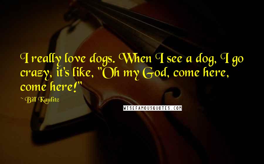 Bill Kaulitz Quotes: I really love dogs. When I see a dog, I go crazy, it's like, "Oh my God, come here, come here!"