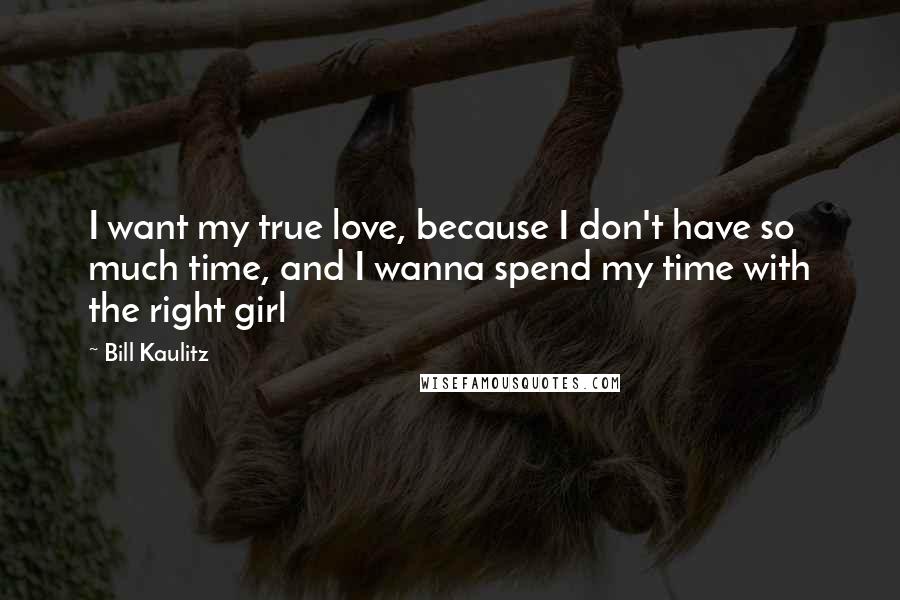 Bill Kaulitz Quotes: I want my true love, because I don't have so much time, and I wanna spend my time with the right girl